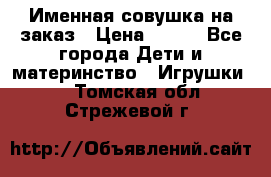 Именная совушка на заказ › Цена ­ 600 - Все города Дети и материнство » Игрушки   . Томская обл.,Стрежевой г.